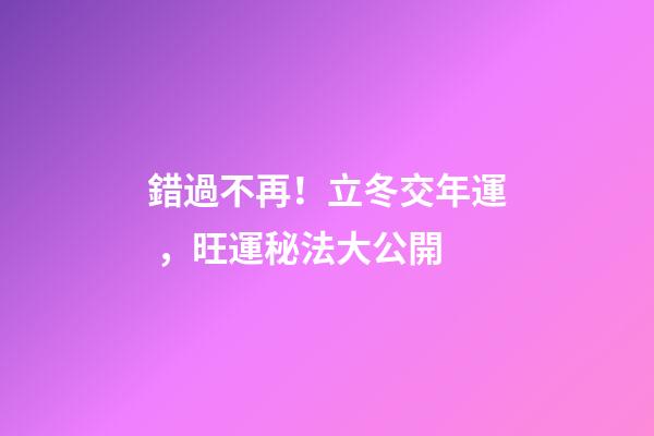 錯過不再！立冬交年運，旺運秘法大公開